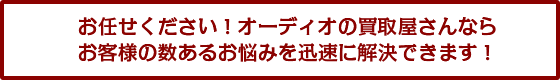お任せください！オーディオの買取屋さんならお客様の数あるお悩みを迅速に解決できます！
